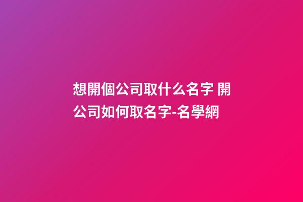 想開個公司取什么名字 開公司如何取名字-名學網